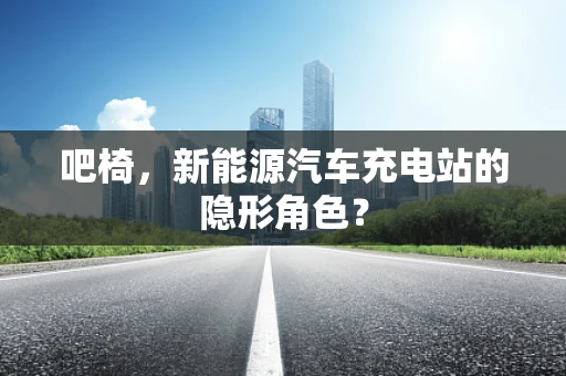 吧椅，新能源汽车充电站的隐形角色？