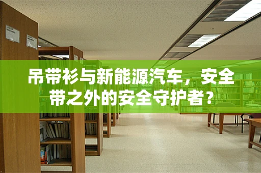 吊带衫与新能源汽车，安全带之外的安全守护者？