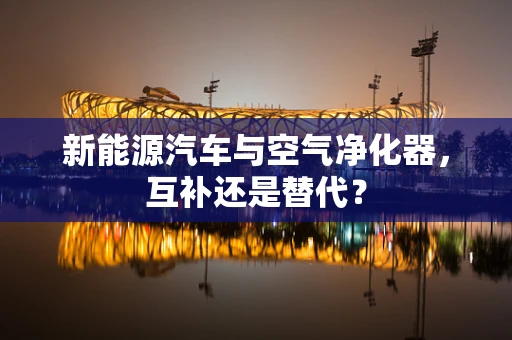 新能源汽车与空气净化器，互补还是替代？