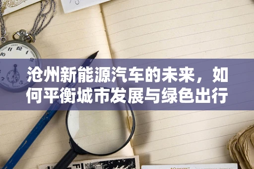 沧州新能源汽车的未来，如何平衡城市发展与绿色出行？