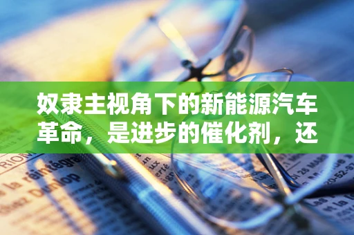 奴隶主视角下的新能源汽车革命，是进步的催化剂，还是历史的重演？