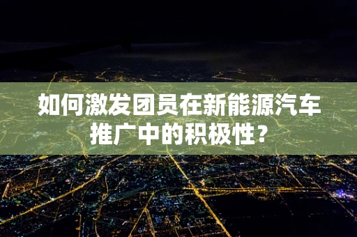 如何激发团员在新能源汽车推广中的积极性？