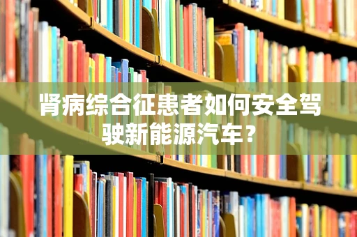 肾病综合征患者如何安全驾驶新能源汽车？