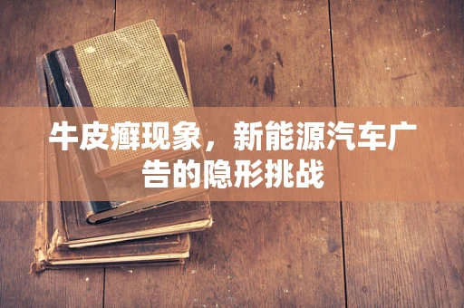 牛皮癣现象，新能源汽车广告的隐形挑战
