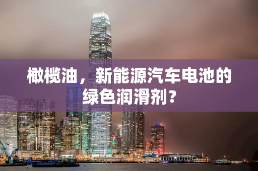 橄榄油，新能源汽车电池的绿色润滑剂？