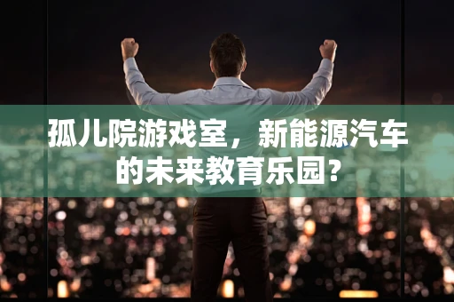 孤儿院游戏室，新能源汽车的未来教育乐园？