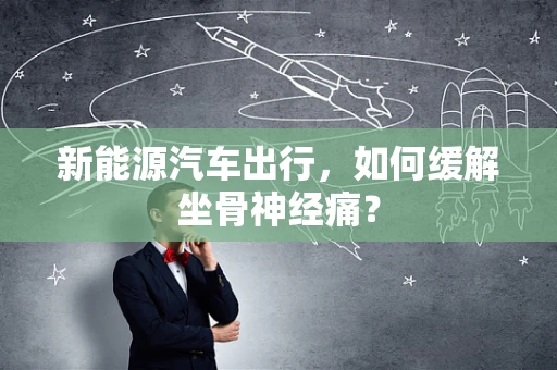 新能源汽车出行，如何缓解坐骨神经痛？