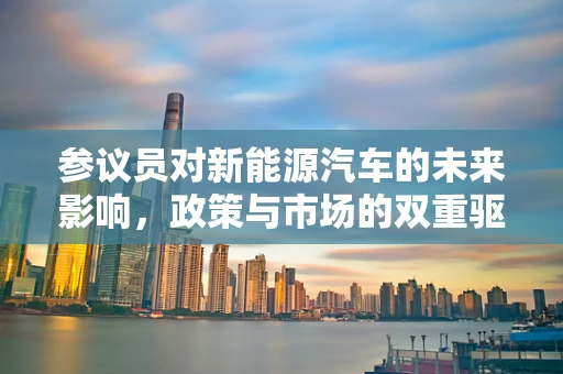 参议员对新能源汽车的未来影响，政策与市场的双重驱动
