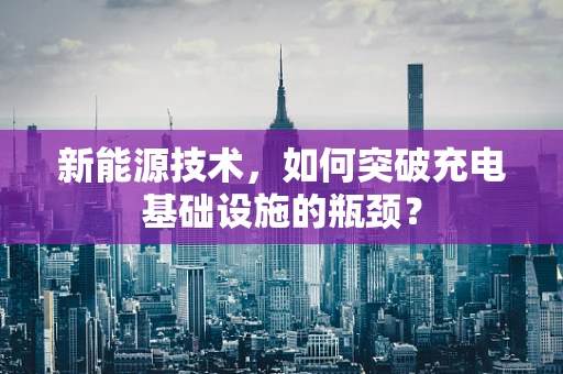新能源技术，如何突破充电基础设施的瓶颈？