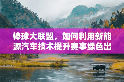 棒球大联盟，如何利用新能源汽车技术提升赛事绿色出行体验？