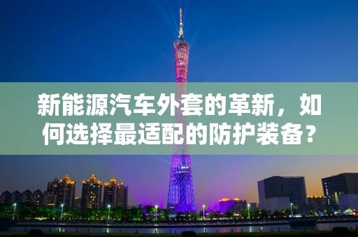 新能源汽车外套的革新，如何选择最适配的防护装备？