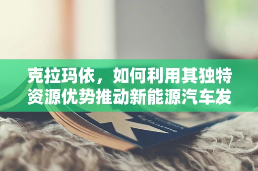 克拉玛依，如何利用其独特资源优势推动新能源汽车发展？