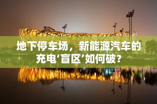 地下停车场，新能源汽车的充电‘盲区’如何破？