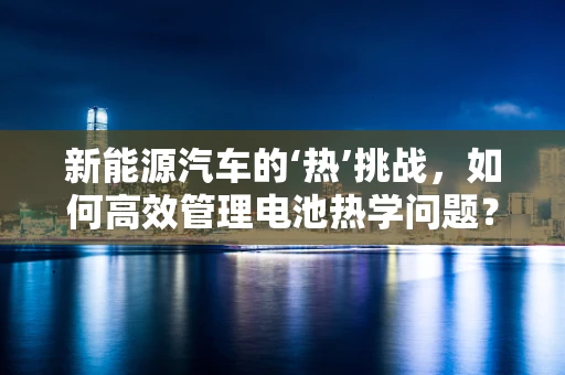 新能源汽车的‘热’挑战，如何高效管理电池热学问题？