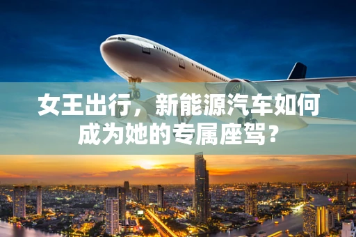 女王出行，新能源汽车如何成为她的专属座驾？