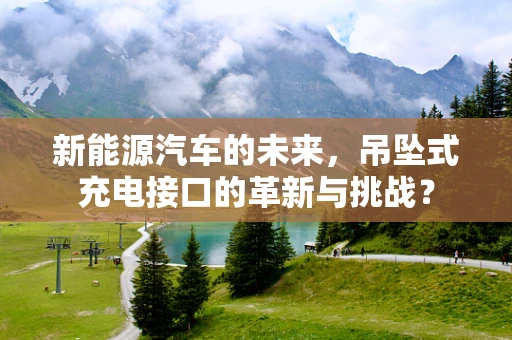 新能源汽车的未来，吊坠式充电接口的革新与挑战？