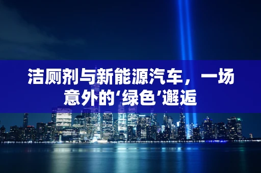 洁厕剂与新能源汽车，一场意外的‘绿色’邂逅