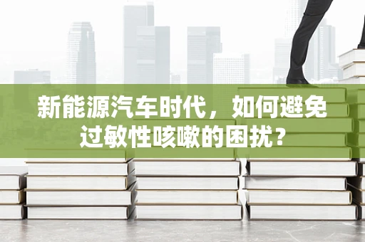 新能源汽车时代，如何避免过敏性咳嗽的困扰？