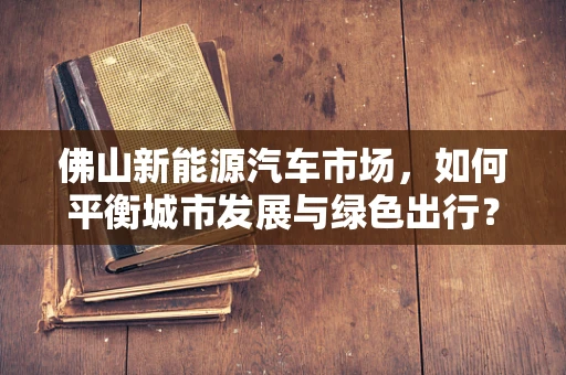 佛山新能源汽车市场，如何平衡城市发展与绿色出行？