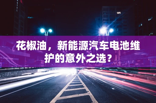 花椒油，新能源汽车电池维护的意外之选？