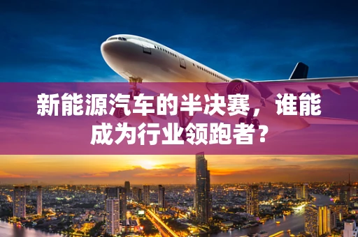 新能源汽车的半决赛，谁能成为行业领跑者？