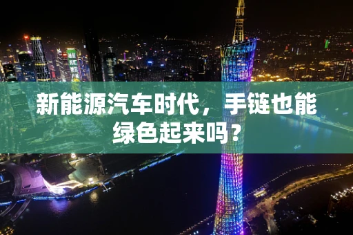 新能源汽车时代，手链也能绿色起来吗？