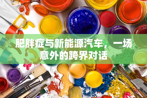 肥胖症与新能源汽车，一场意外的跨界对话