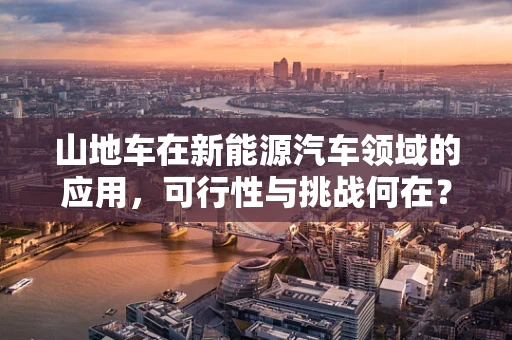 山地车在新能源汽车领域的应用，可行性与挑战何在？