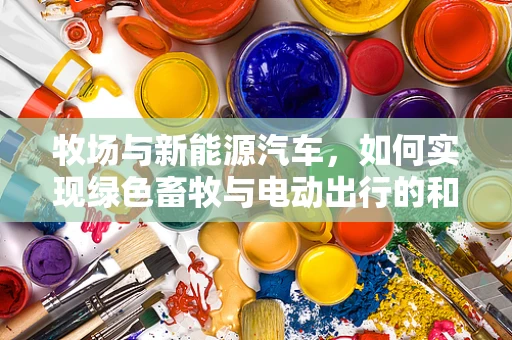 牧场与新能源汽车，如何实现绿色畜牧与电动出行的和谐共生？
