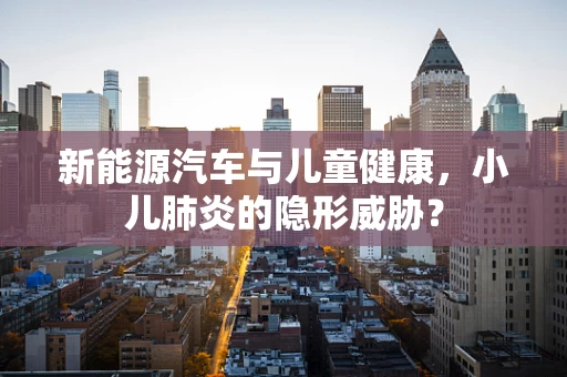 新能源汽车与儿童健康，小儿肺炎的隐形威胁？