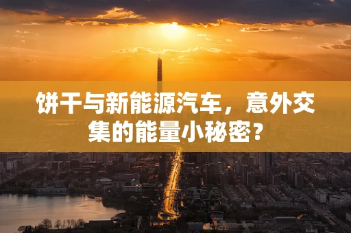 饼干与新能源汽车，意外交集的能量小秘密？