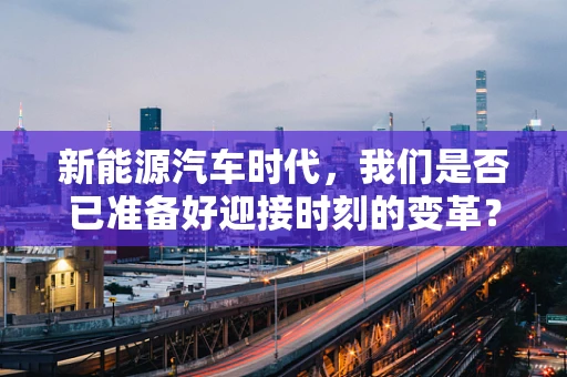 新能源汽车时代，我们是否已准备好迎接时刻的变革？