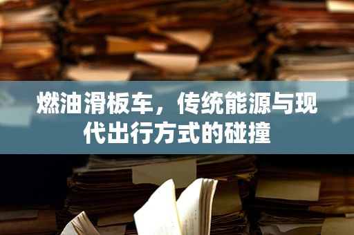 燃油滑板车，传统能源与现代出行方式的碰撞