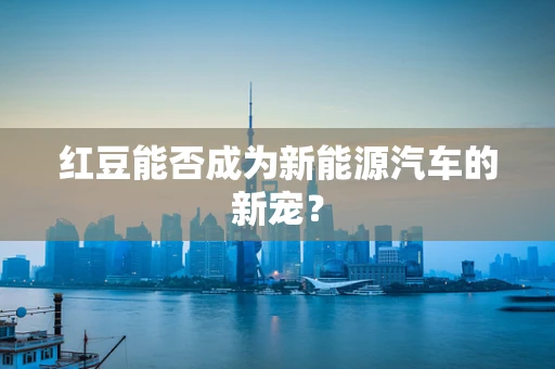 红豆能否成为新能源汽车的新宠？