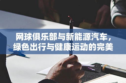 网球俱乐部与新能源汽车，绿色出行与健康运动的完美结合？