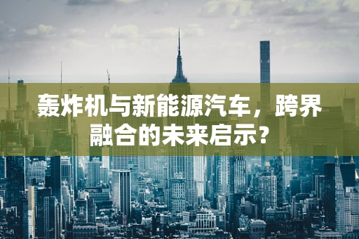 轰炸机与新能源汽车，跨界融合的未来启示？