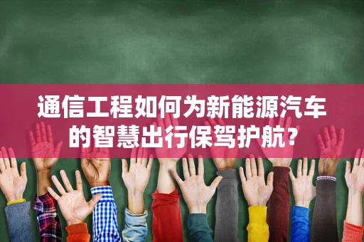 通信工程如何为新能源汽车的智慧出行保驾护航？