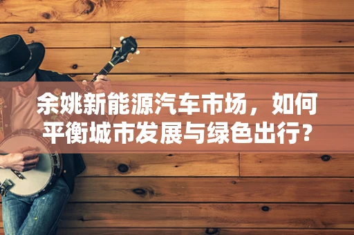 余姚新能源汽车市场，如何平衡城市发展与绿色出行？