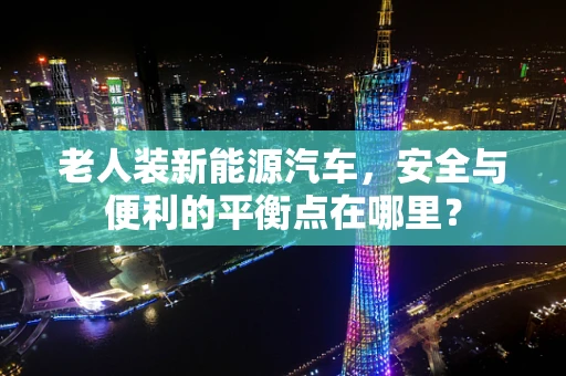 老人装新能源汽车，安全与便利的平衡点在哪里？
