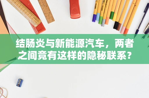 结肠炎与新能源汽车，两者之间竟有这样的隐秘联系？