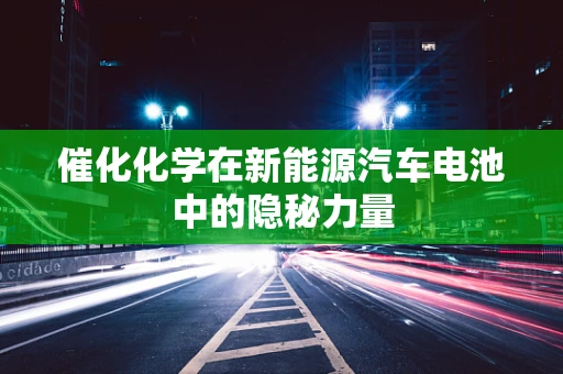 催化化学在新能源汽车电池中的隐秘力量