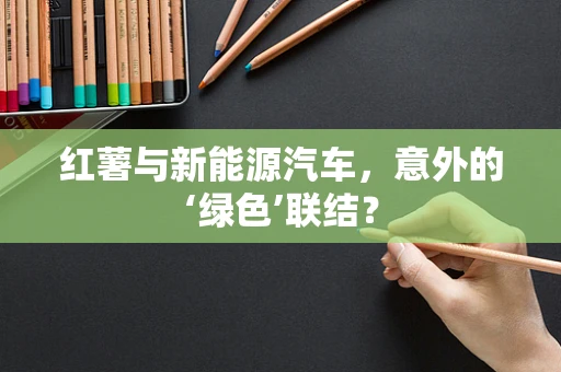 红薯与新能源汽车，意外的‘绿色’联结？