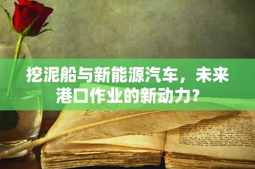 挖泥船与新能源汽车，未来港口作业的新动力？