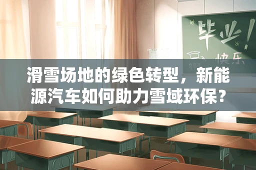 滑雪场地的绿色转型，新能源汽车如何助力雪域环保？