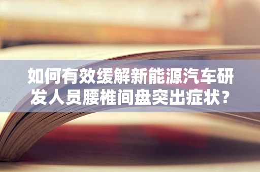 如何有效缓解新能源汽车研发人员腰椎间盘突出症状？