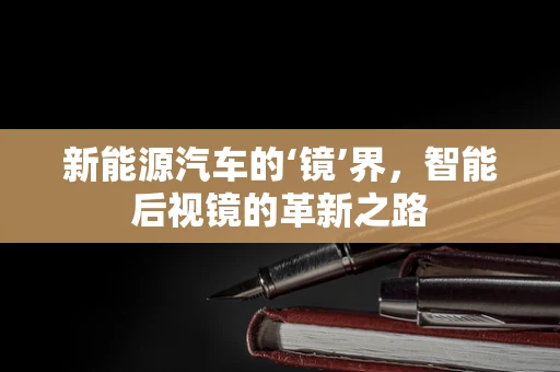 新能源汽车的‘镜’界，智能后视镜的革新之路