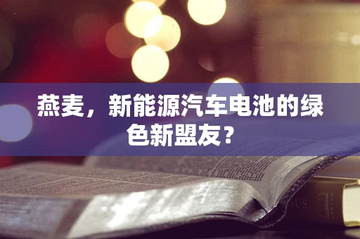 燕麦，新能源汽车电池的绿色新盟友？