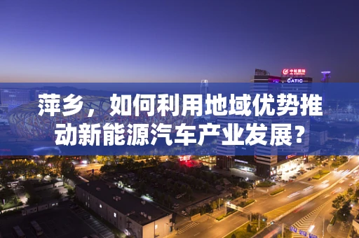 萍乡，如何利用地域优势推动新能源汽车产业发展？