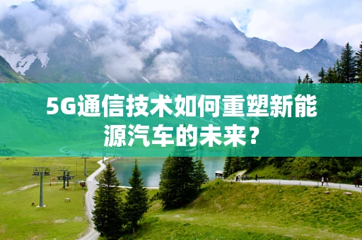 5G通信技术如何重塑新能源汽车的未来？