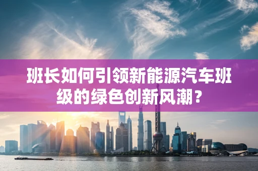 班长如何引领新能源汽车班级的绿色创新风潮？